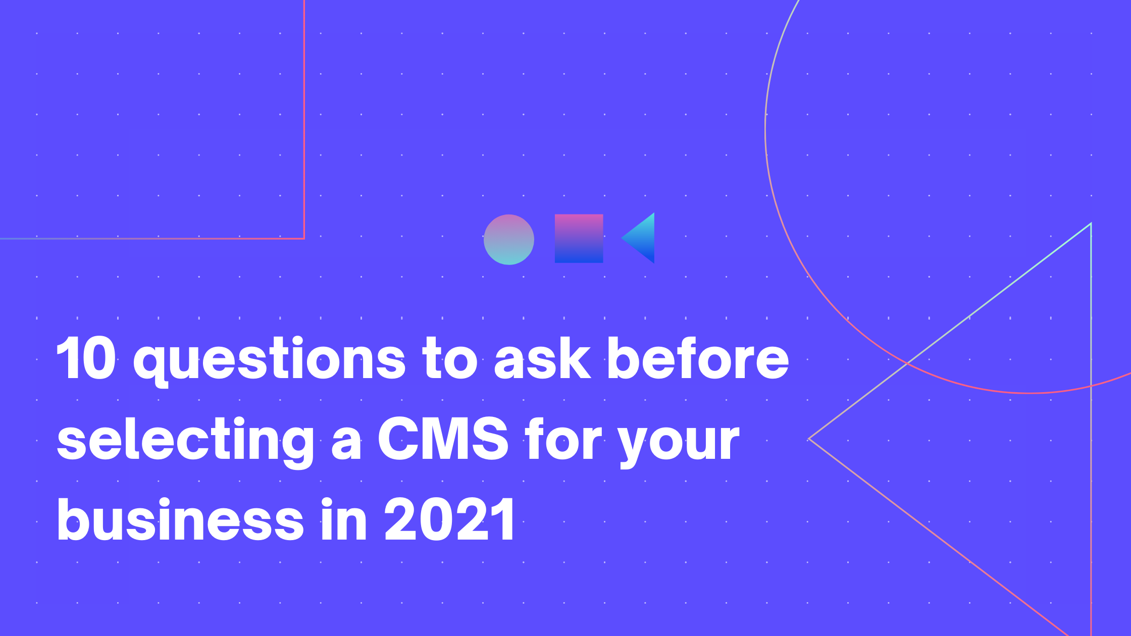 10 questions to ask before selecting a CMS for your business in 2021